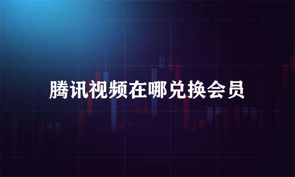 腾讯视频在哪兑换会员