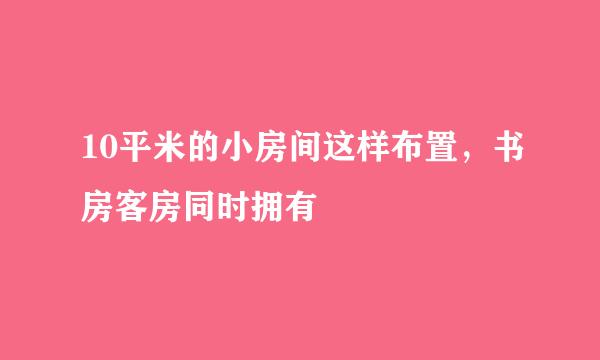 10平米的小房间这样布置，书房客房同时拥有