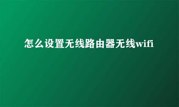 怎么设置无线路由器无线wifi