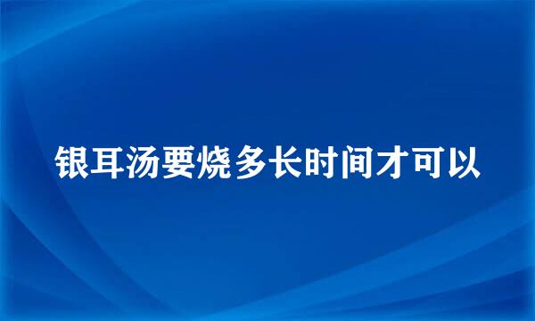 银耳汤要烧多长时间才可以