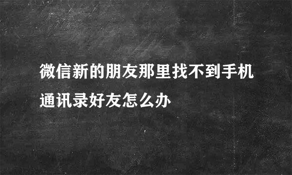 微信新的朋友那里找不到手机通讯录好友怎么办