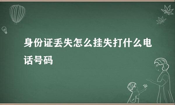 身份证丢失怎么挂失打什么电话号码