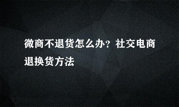 微商不退货怎么办？社交电商退换货方法