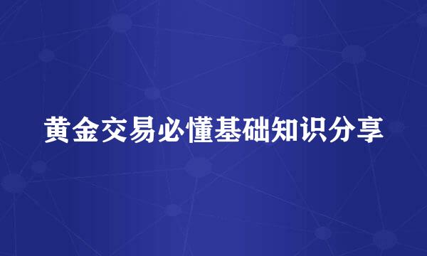黄金交易必懂基础知识分享