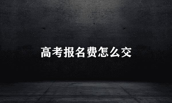 高考报名费怎么交
