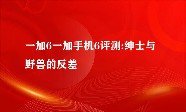一加6一加手机6评测:绅士与野兽的反差