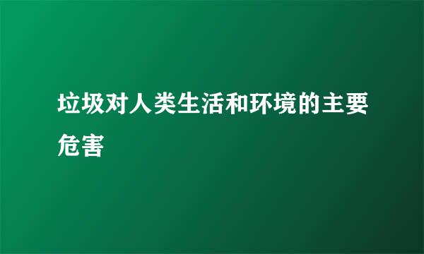 垃圾对人类生活和环境的主要危害