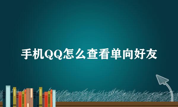 手机QQ怎么查看单向好友