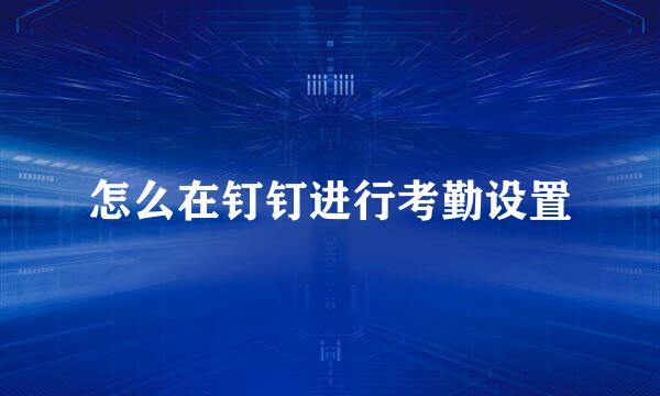 怎么在钉钉进行考勤设置