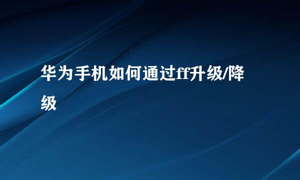 华为手机如何通过ff升级/降级