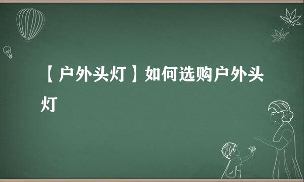 【户外头灯】如何选购户外头灯