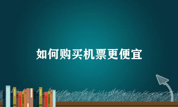 如何购买机票更便宜