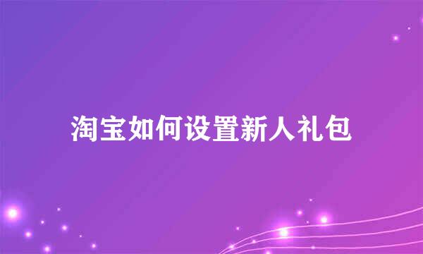 淘宝如何设置新人礼包