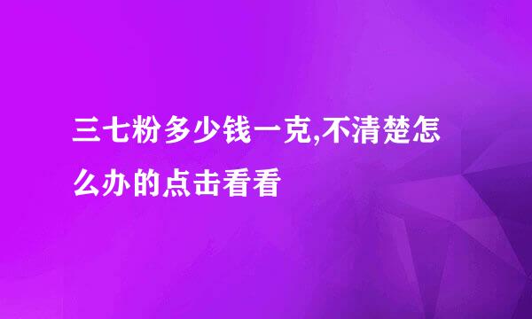 三七粉多少钱一克,不清楚怎么办的点击看看