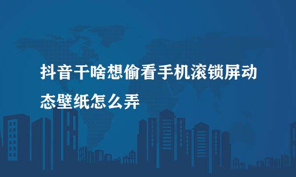 抖音干啥想偷看手机滚锁屏动态壁纸怎么弄