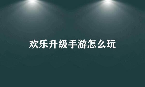 欢乐升级手游怎么玩