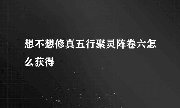 想不想修真五行聚灵阵卷六怎么获得