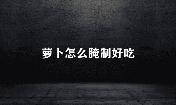 萝卜怎么腌制好吃