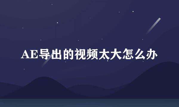 AE导出的视频太大怎么办