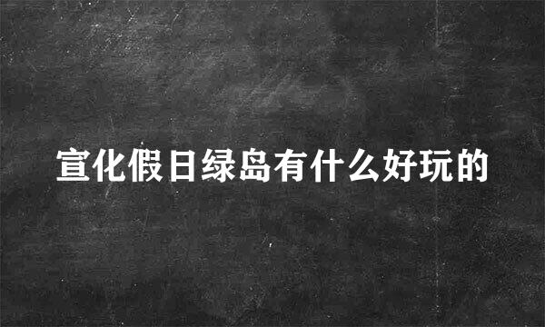 宣化假日绿岛有什么好玩的