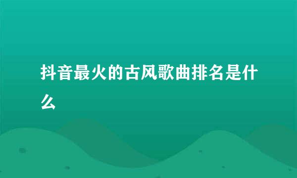 抖音最火的古风歌曲排名是什么
