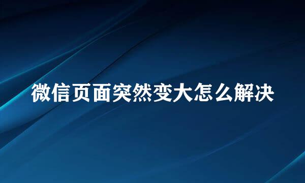 微信页面突然变大怎么解决