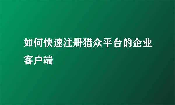 如何快速注册猎众平台的企业客户端