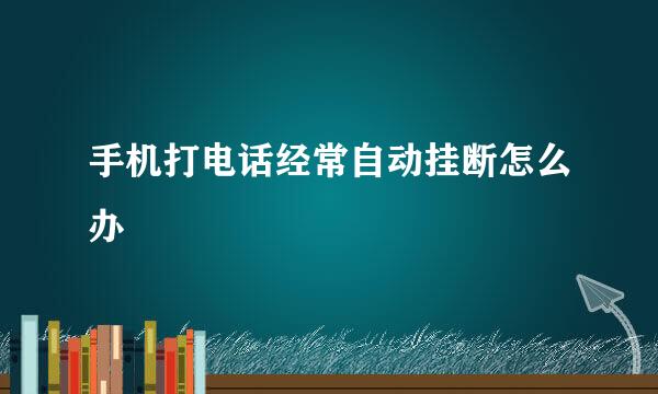 手机打电话经常自动挂断怎么办