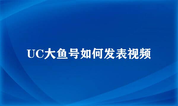 UC大鱼号如何发表视频