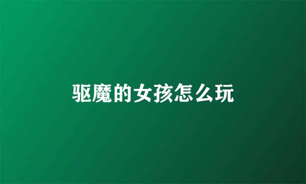 驱魔的女孩怎么玩