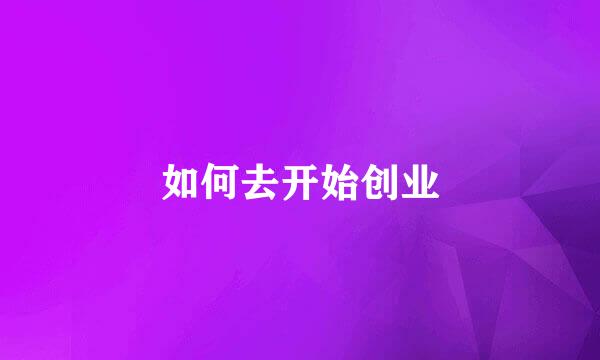 如何去开始创业