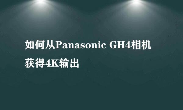 如何从Panasonic GH4相机获得4K输出