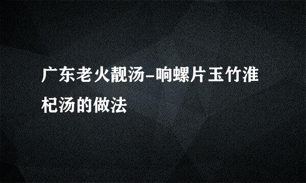广东老火靓汤-响螺片玉竹淮杞汤的做法