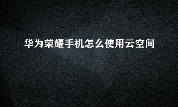 华为荣耀手机怎么使用云空间