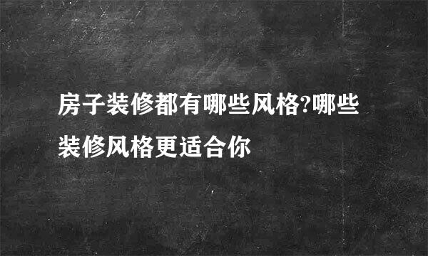 房子装修都有哪些风格?哪些装修风格更适合你