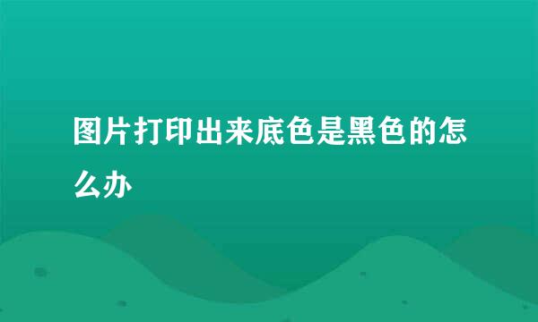 图片打印出来底色是黑色的怎么办