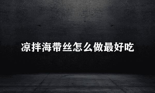 凉拌海带丝怎么做最好吃
