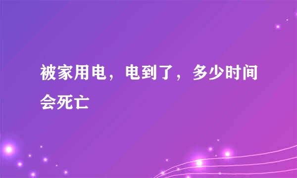 被家用电，电到了，多少时间会死亡