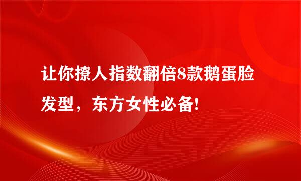 让你撩人指数翻倍8款鹅蛋脸发型，东方女性必备!