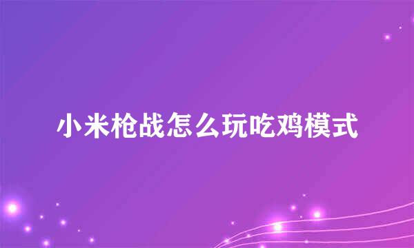 小米枪战怎么玩吃鸡模式