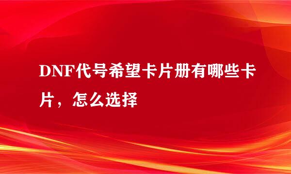 DNF代号希望卡片册有哪些卡片，怎么选择