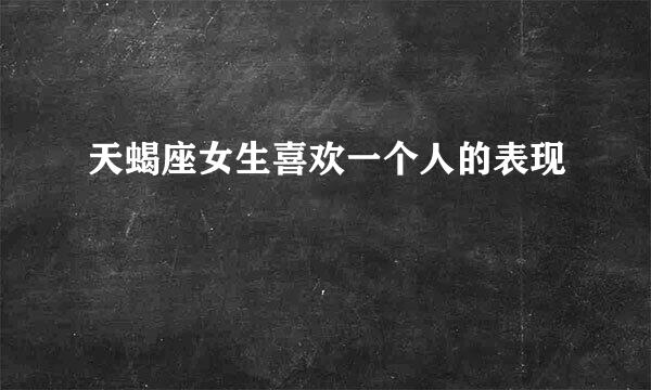 天蝎座女生喜欢一个人的表现