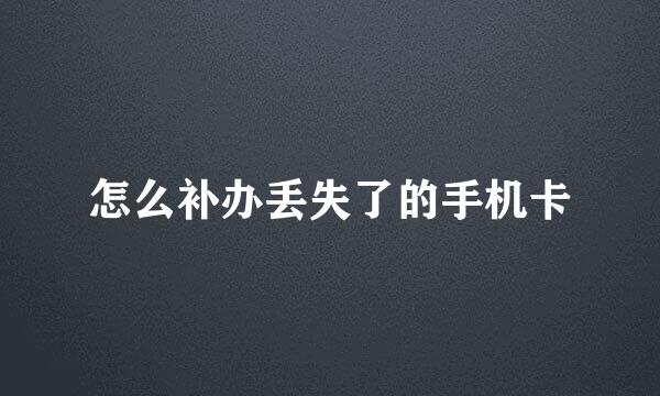 怎么补办丢失了的手机卡