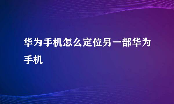 华为手机怎么定位另一部华为手机