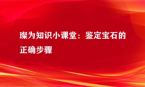 璨为知识小课堂：鉴定宝石的正确步骤