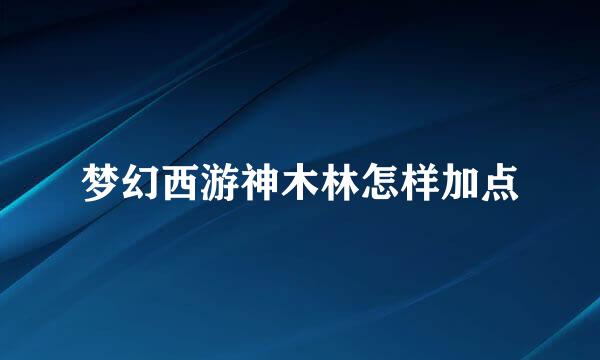 梦幻西游神木林怎样加点