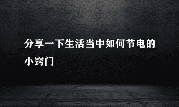 分享一下生活当中如何节电的小窍门