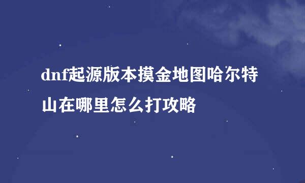 dnf起源版本摸金地图哈尔特山在哪里怎么打攻略