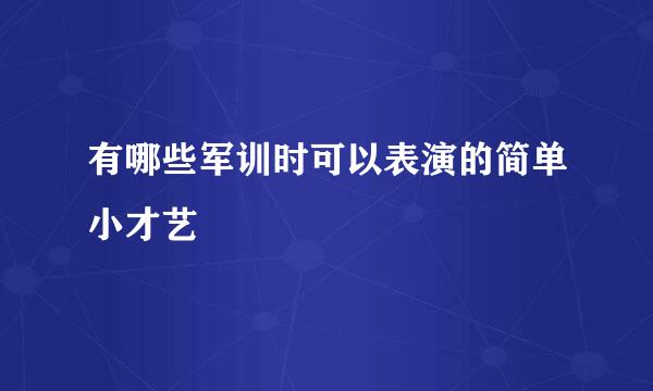有哪些军训时可以表演的简单小才艺