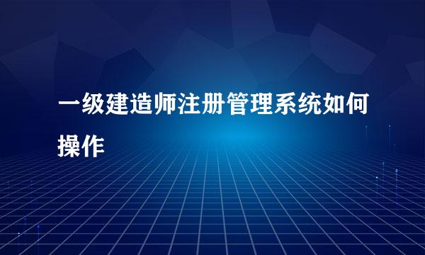 一级建造师注册管理系统如何操作